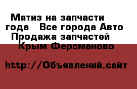 Матиз на запчасти 2010 года - Все города Авто » Продажа запчастей   . Крым,Ферсманово